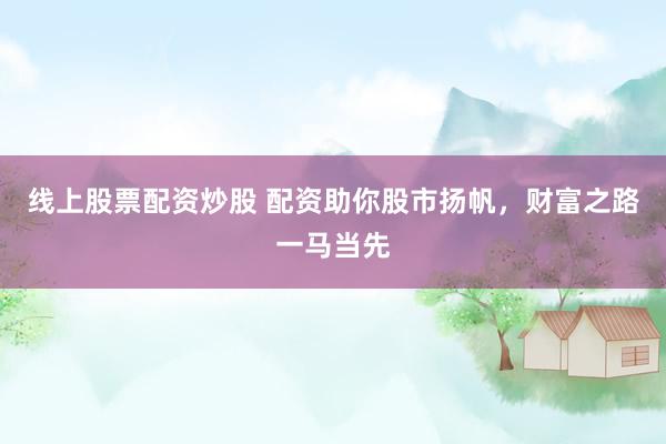 线上股票配资炒股 配资助你股市扬帆，财富之路一马当先