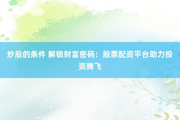 炒股的条件 解锁财富密码：股票配资平台助力投资腾飞