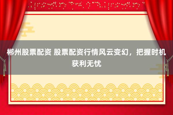 郴州股票配资 股票配资行情风云变幻，把握时机获利无忧