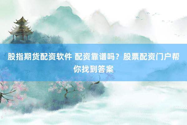 股指期货配资软件 配资靠谱吗？股票配资门户帮你找到答案