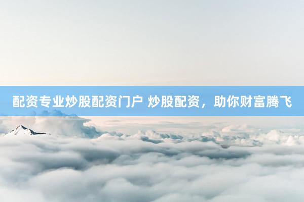 配资专业炒股配资门户 炒股配资，助你财富腾飞